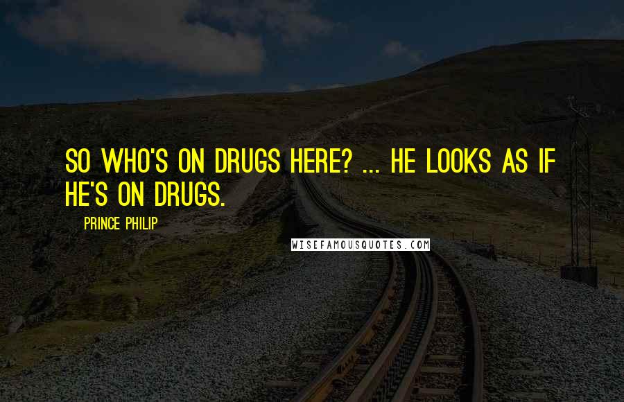 Prince Philip Quotes: So who's on drugs here? ... HE looks as if he's on drugs.