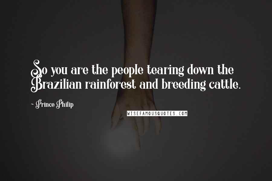 Prince Philip Quotes: So you are the people tearing down the Brazilian rainforest and breeding cattle.