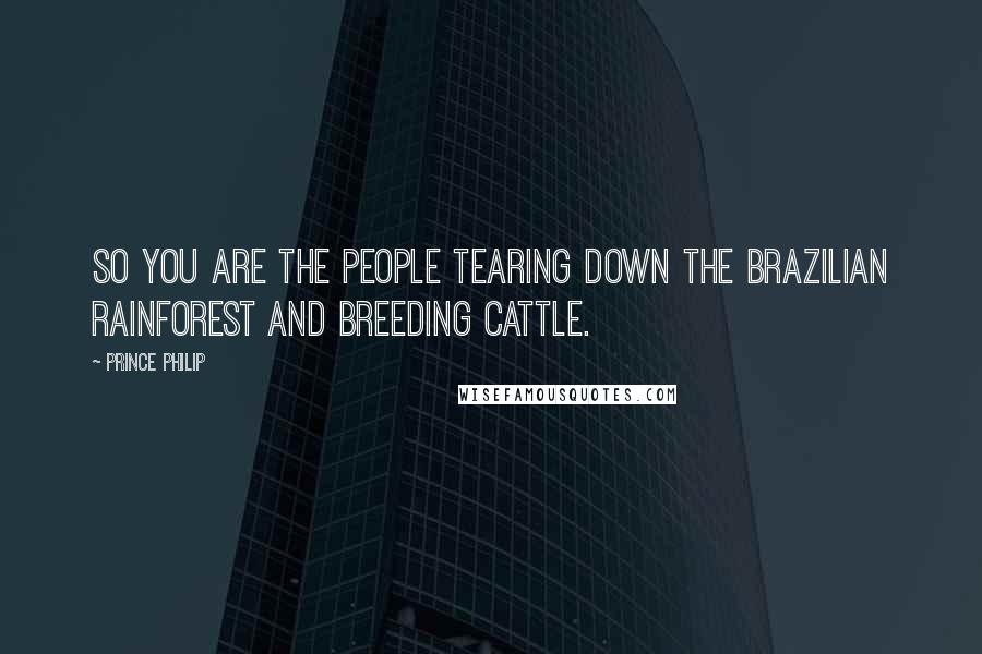 Prince Philip Quotes: So you are the people tearing down the Brazilian rainforest and breeding cattle.