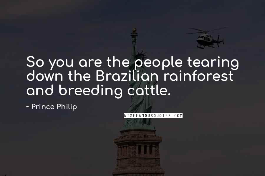 Prince Philip Quotes: So you are the people tearing down the Brazilian rainforest and breeding cattle.