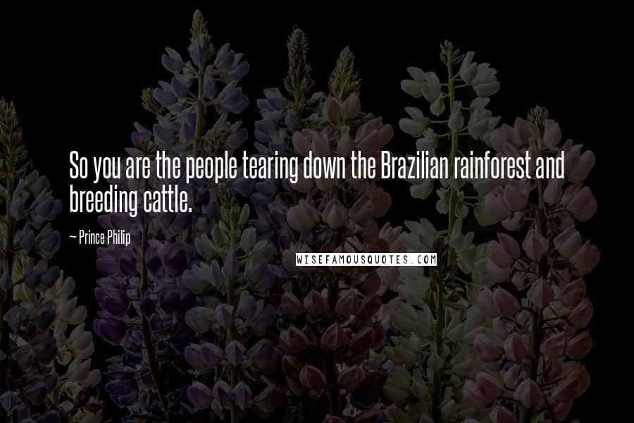 Prince Philip Quotes: So you are the people tearing down the Brazilian rainforest and breeding cattle.