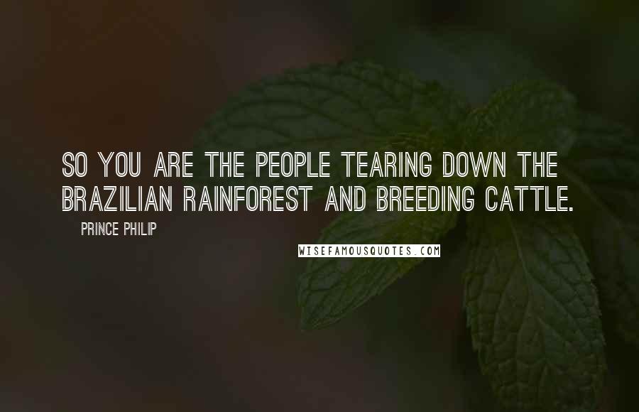 Prince Philip Quotes: So you are the people tearing down the Brazilian rainforest and breeding cattle.