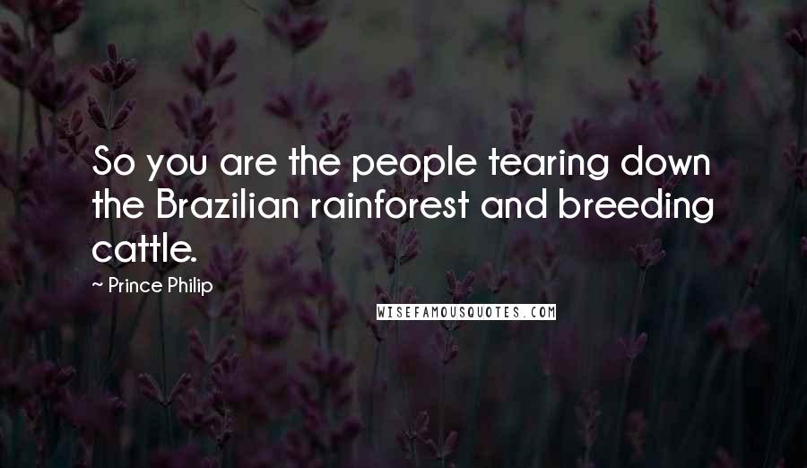 Prince Philip Quotes: So you are the people tearing down the Brazilian rainforest and breeding cattle.