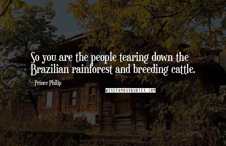 Prince Philip Quotes: So you are the people tearing down the Brazilian rainforest and breeding cattle.