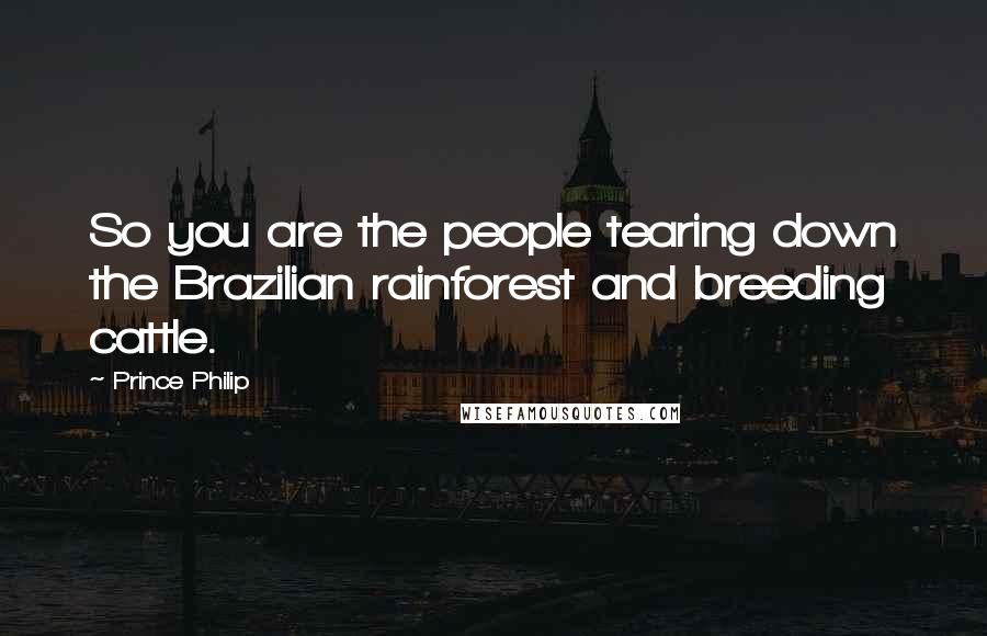 Prince Philip Quotes: So you are the people tearing down the Brazilian rainforest and breeding cattle.