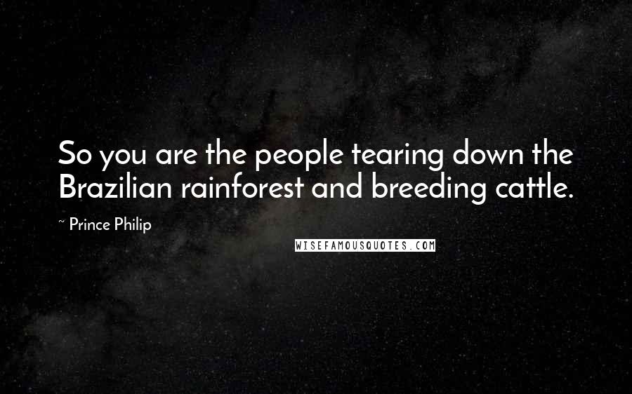 Prince Philip Quotes: So you are the people tearing down the Brazilian rainforest and breeding cattle.