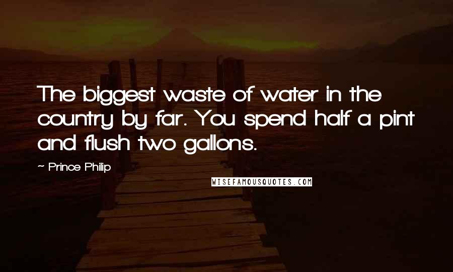 Prince Philip Quotes: The biggest waste of water in the country by far. You spend half a pint and flush two gallons.