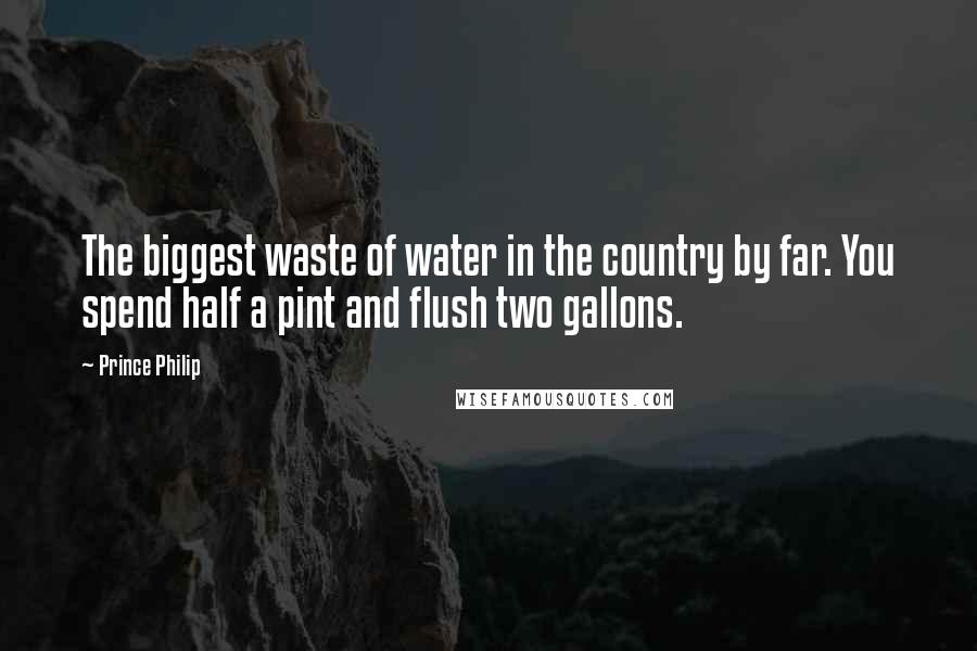 Prince Philip Quotes: The biggest waste of water in the country by far. You spend half a pint and flush two gallons.