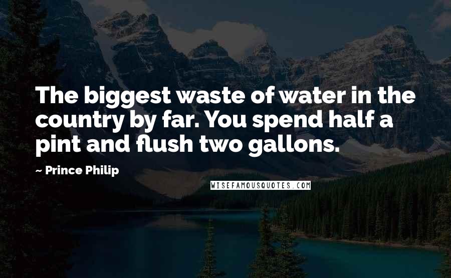 Prince Philip Quotes: The biggest waste of water in the country by far. You spend half a pint and flush two gallons.