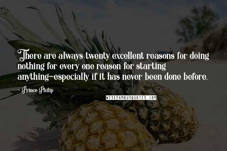 Prince Philip Quotes: There are always twenty excellent reasons for doing nothing for every one reason for starting anything-especially if it has never been done before.