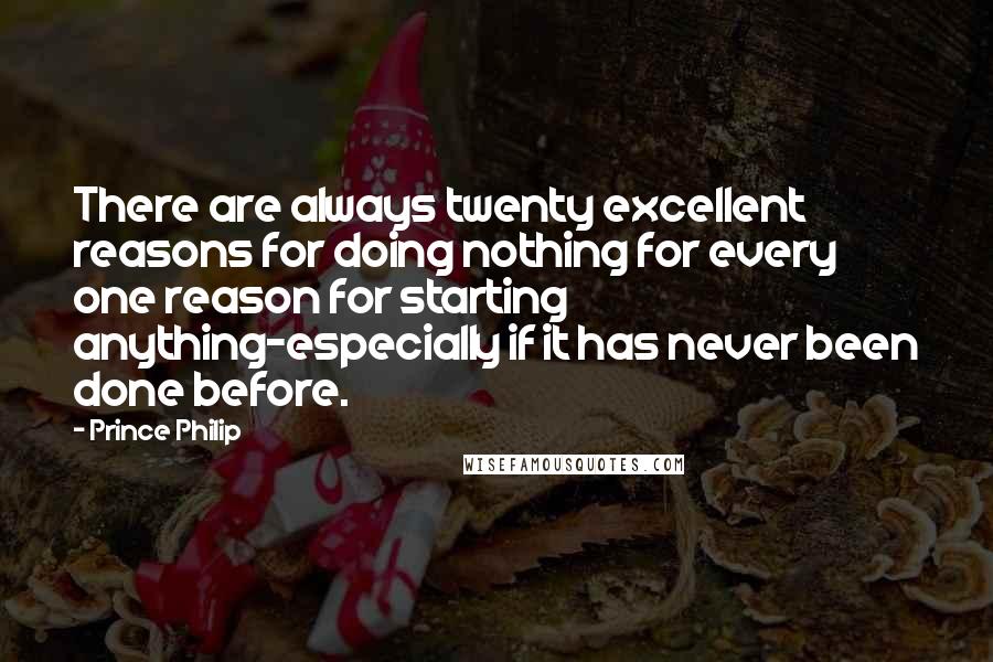 Prince Philip Quotes: There are always twenty excellent reasons for doing nothing for every one reason for starting anything-especially if it has never been done before.