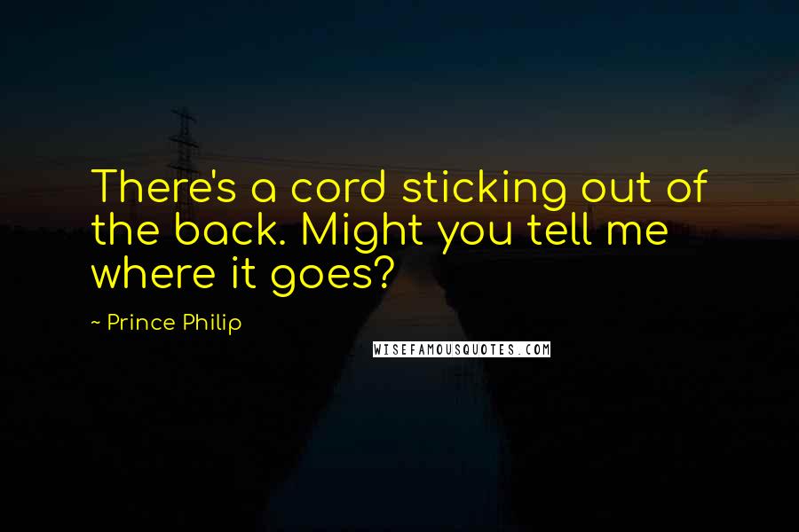 Prince Philip Quotes: There's a cord sticking out of the back. Might you tell me where it goes?