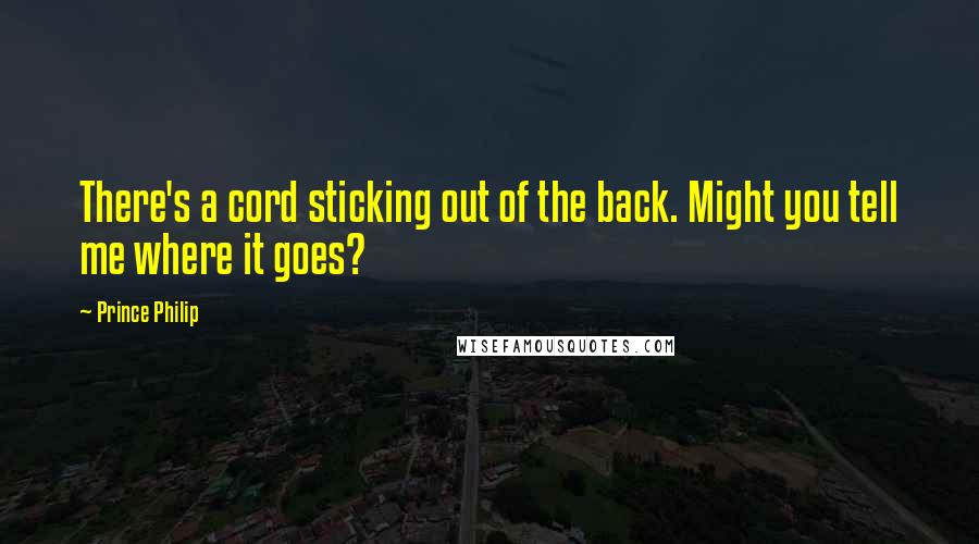 Prince Philip Quotes: There's a cord sticking out of the back. Might you tell me where it goes?