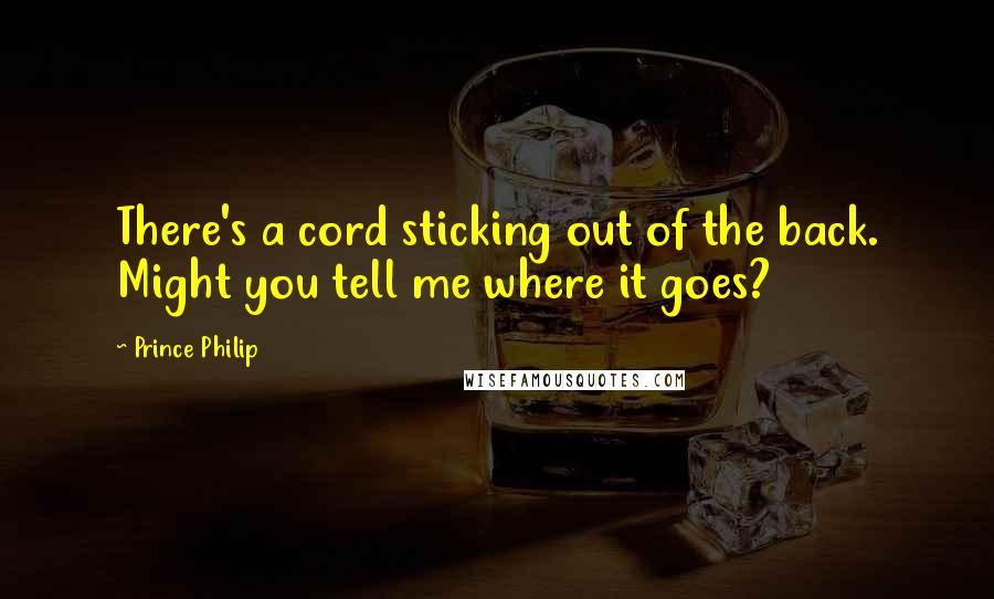 Prince Philip Quotes: There's a cord sticking out of the back. Might you tell me where it goes?