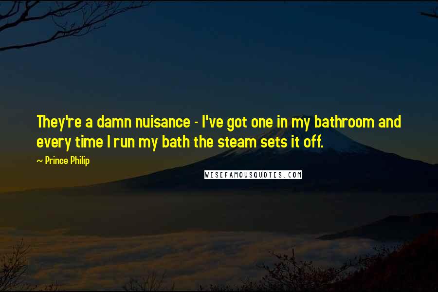 Prince Philip Quotes: They're a damn nuisance - I've got one in my bathroom and every time I run my bath the steam sets it off.