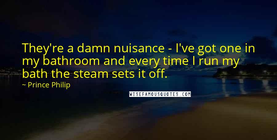 Prince Philip Quotes: They're a damn nuisance - I've got one in my bathroom and every time I run my bath the steam sets it off.