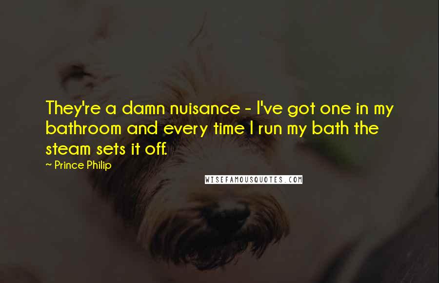 Prince Philip Quotes: They're a damn nuisance - I've got one in my bathroom and every time I run my bath the steam sets it off.