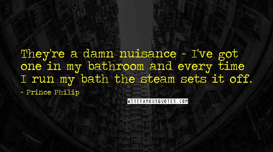 Prince Philip Quotes: They're a damn nuisance - I've got one in my bathroom and every time I run my bath the steam sets it off.