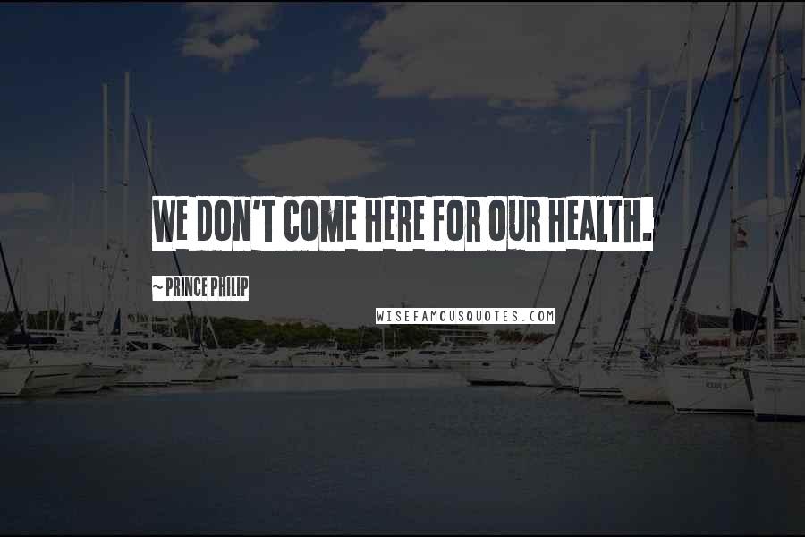 Prince Philip Quotes: We don't come here for our health.