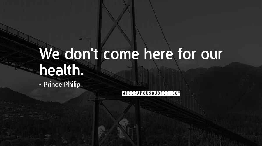 Prince Philip Quotes: We don't come here for our health.
