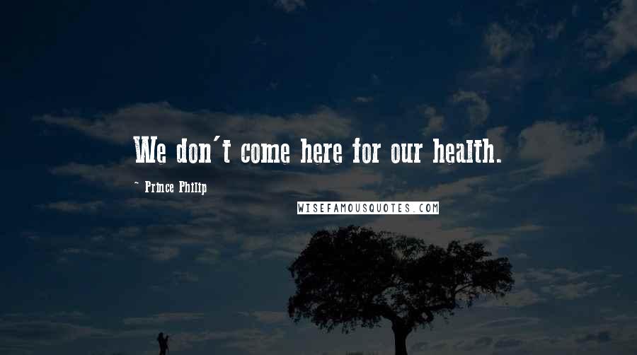 Prince Philip Quotes: We don't come here for our health.