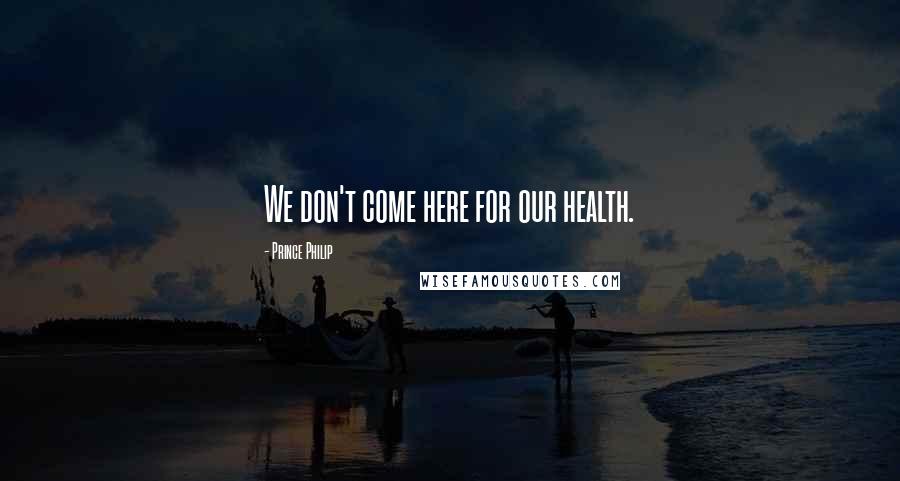 Prince Philip Quotes: We don't come here for our health.