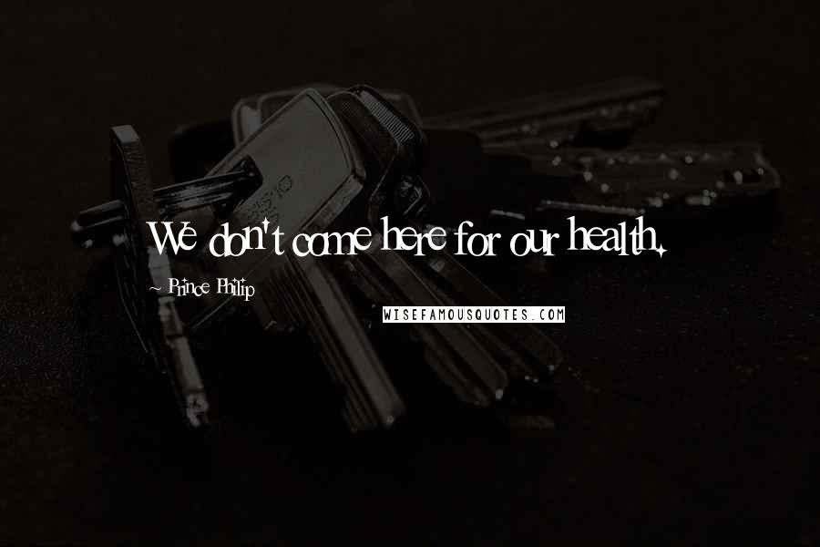 Prince Philip Quotes: We don't come here for our health.
