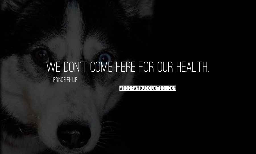 Prince Philip Quotes: We don't come here for our health.