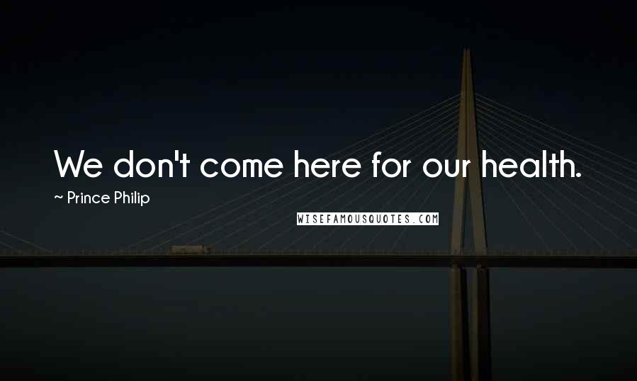 Prince Philip Quotes: We don't come here for our health.