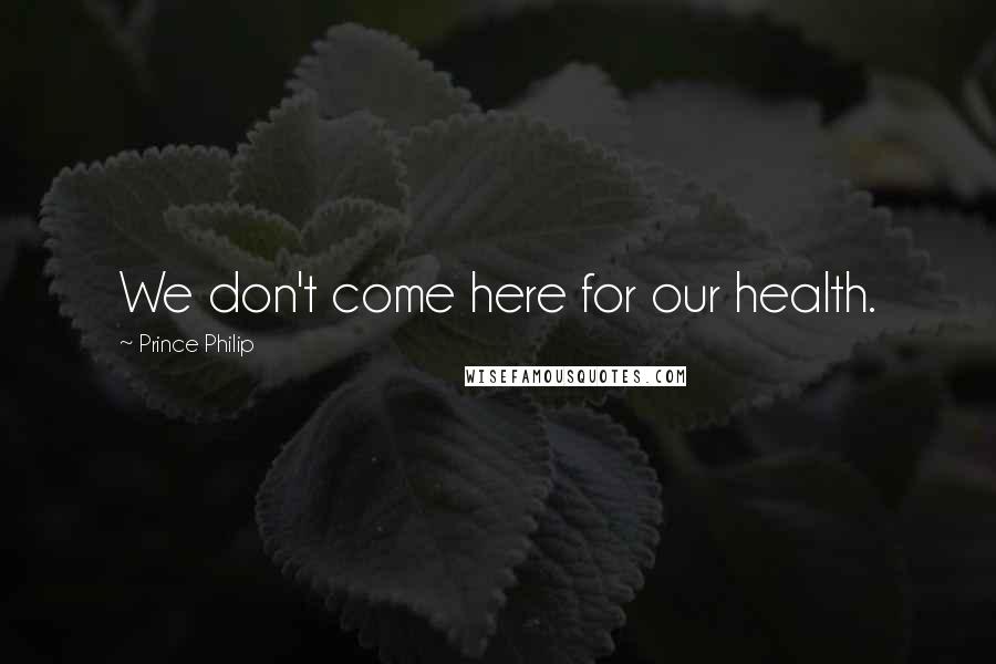 Prince Philip Quotes: We don't come here for our health.