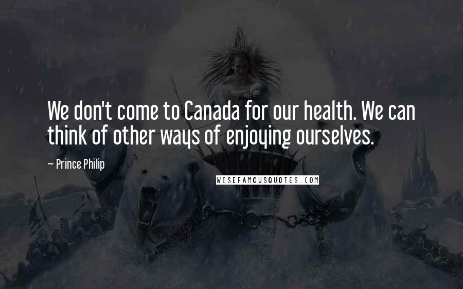Prince Philip Quotes: We don't come to Canada for our health. We can think of other ways of enjoying ourselves.