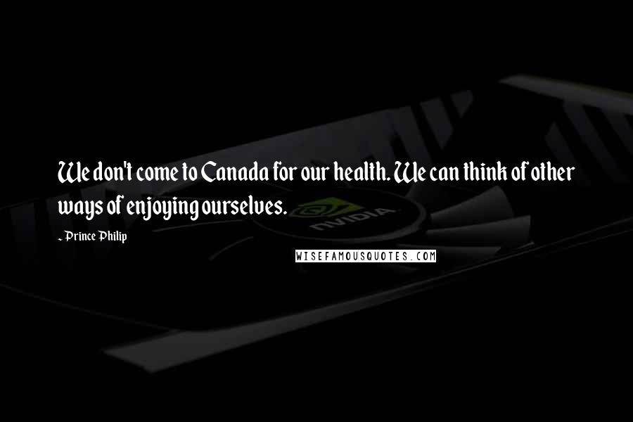 Prince Philip Quotes: We don't come to Canada for our health. We can think of other ways of enjoying ourselves.