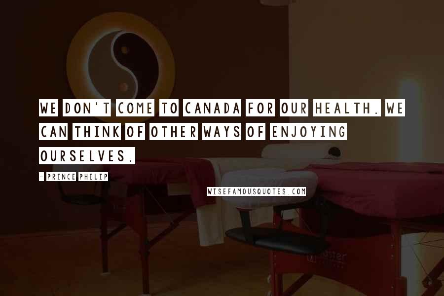 Prince Philip Quotes: We don't come to Canada for our health. We can think of other ways of enjoying ourselves.