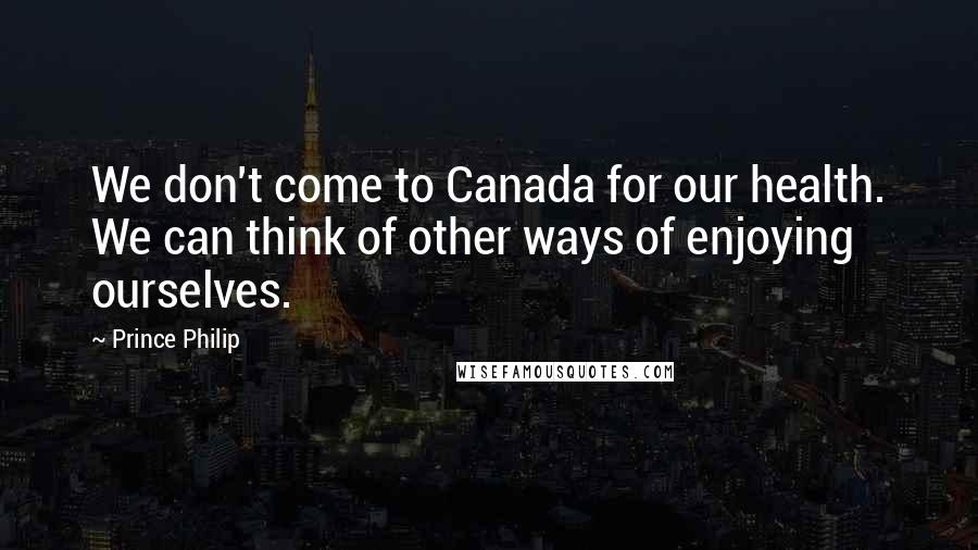 Prince Philip Quotes: We don't come to Canada for our health. We can think of other ways of enjoying ourselves.