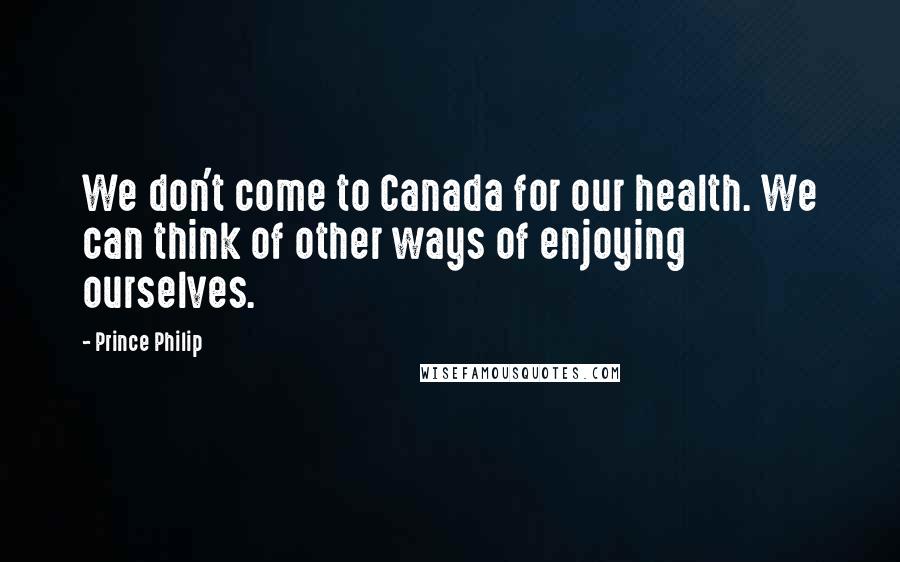 Prince Philip Quotes: We don't come to Canada for our health. We can think of other ways of enjoying ourselves.
