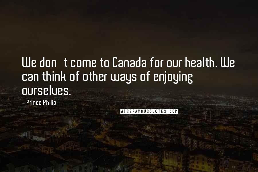Prince Philip Quotes: We don't come to Canada for our health. We can think of other ways of enjoying ourselves.