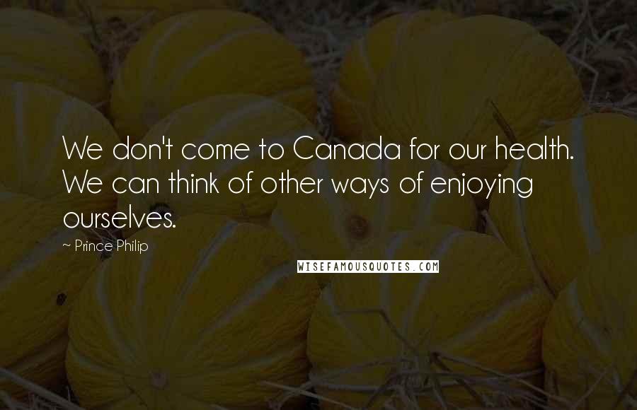 Prince Philip Quotes: We don't come to Canada for our health. We can think of other ways of enjoying ourselves.