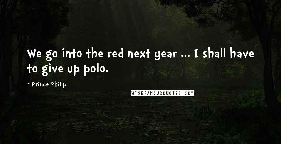 Prince Philip Quotes: We go into the red next year ... I shall have to give up polo.