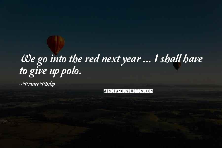 Prince Philip Quotes: We go into the red next year ... I shall have to give up polo.
