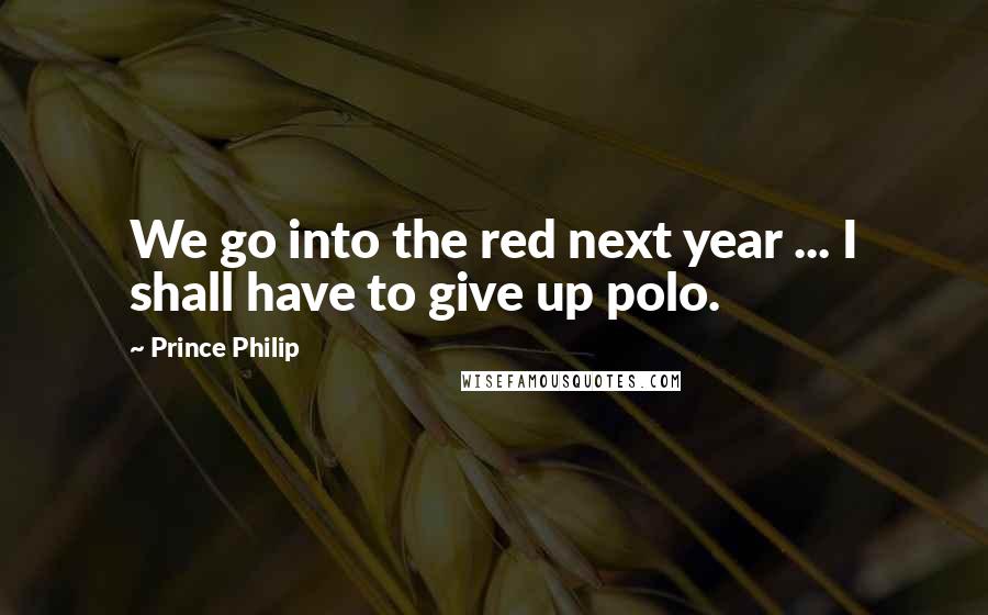 Prince Philip Quotes: We go into the red next year ... I shall have to give up polo.