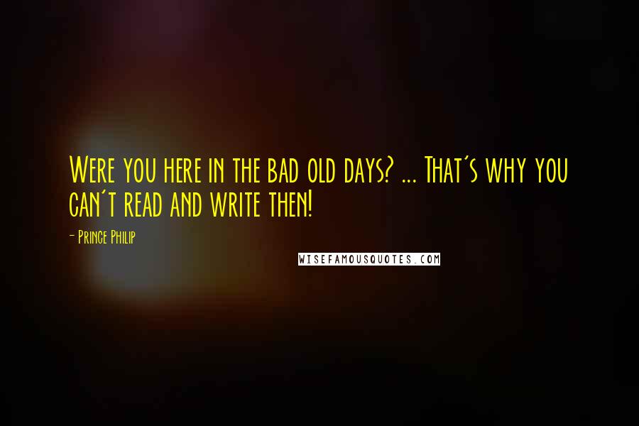 Prince Philip Quotes: Were you here in the bad old days? ... That's why you can't read and write then!