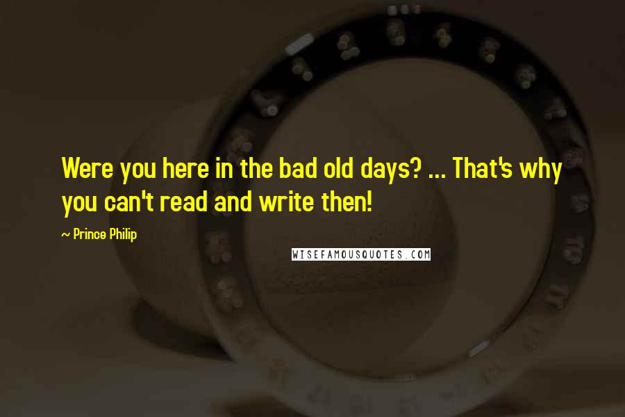 Prince Philip Quotes: Were you here in the bad old days? ... That's why you can't read and write then!