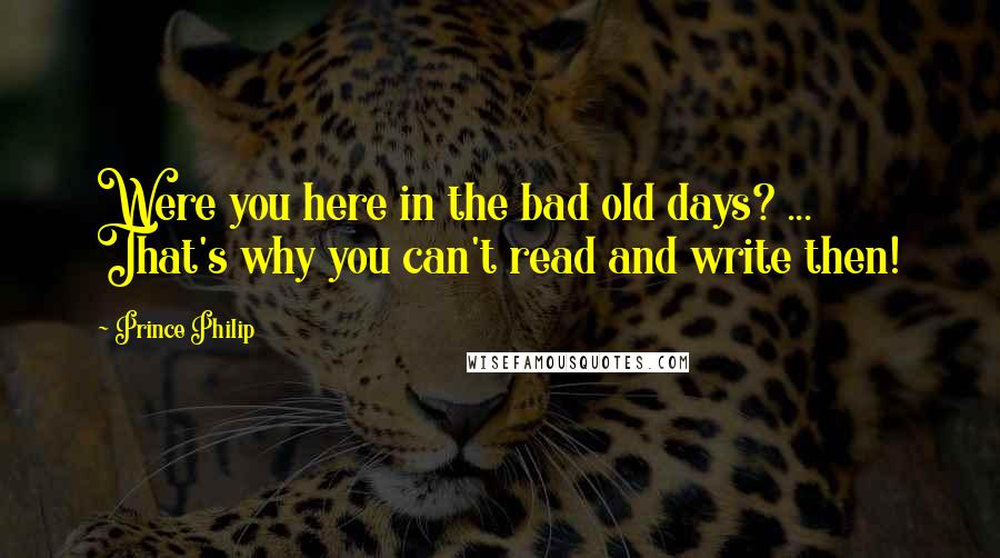 Prince Philip Quotes: Were you here in the bad old days? ... That's why you can't read and write then!