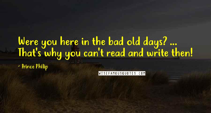 Prince Philip Quotes: Were you here in the bad old days? ... That's why you can't read and write then!