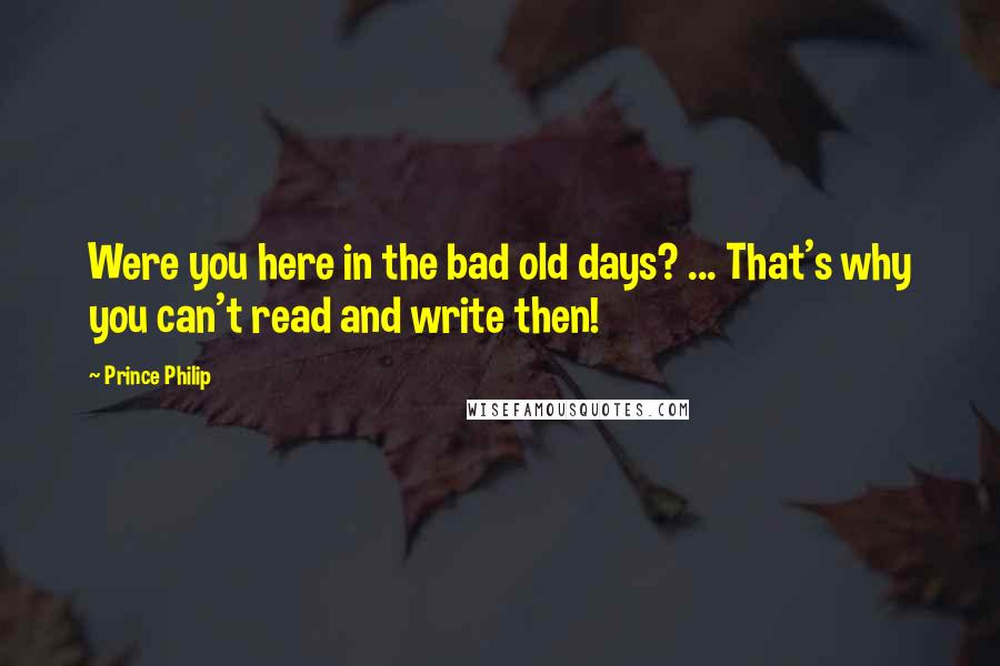 Prince Philip Quotes: Were you here in the bad old days? ... That's why you can't read and write then!
