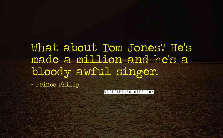 Prince Philip Quotes: What about Tom Jones? He's made a million and he's a bloody awful singer.