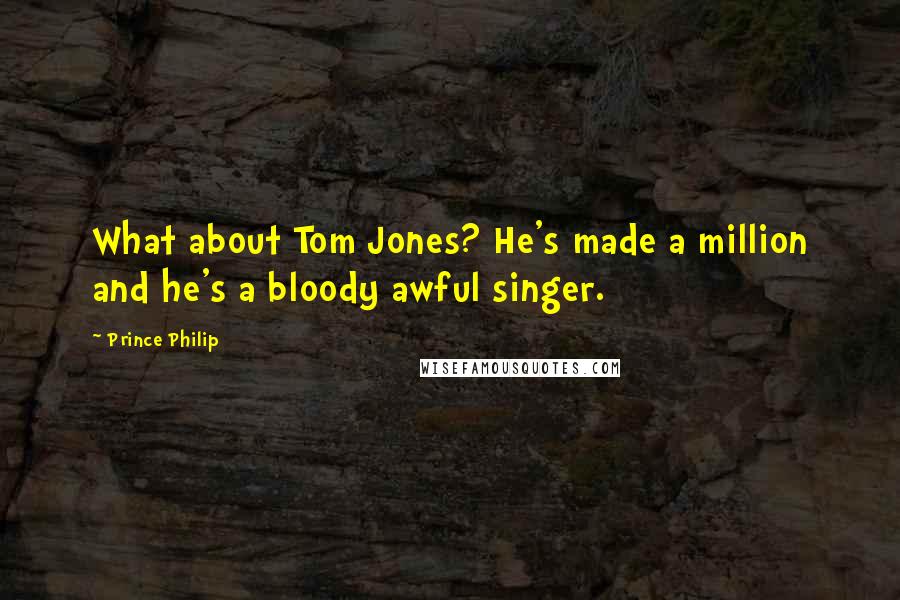 Prince Philip Quotes: What about Tom Jones? He's made a million and he's a bloody awful singer.