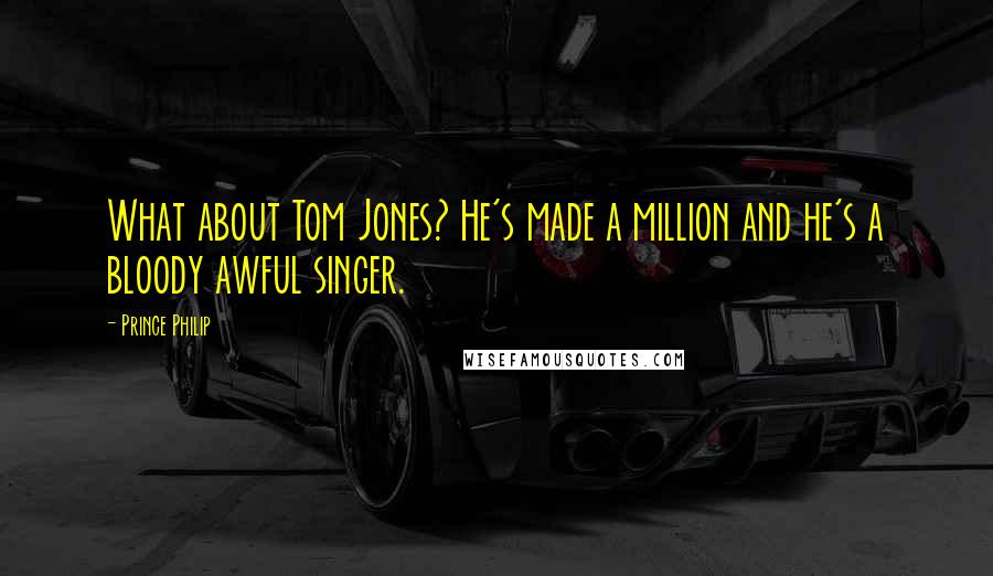 Prince Philip Quotes: What about Tom Jones? He's made a million and he's a bloody awful singer.