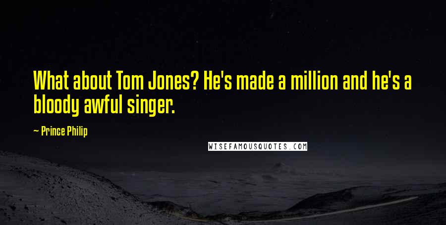 Prince Philip Quotes: What about Tom Jones? He's made a million and he's a bloody awful singer.