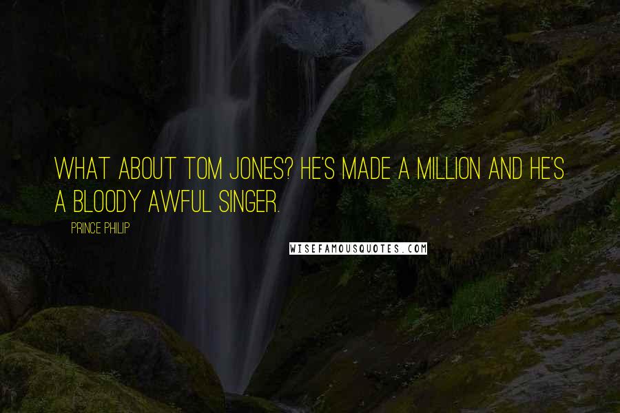 Prince Philip Quotes: What about Tom Jones? He's made a million and he's a bloody awful singer.